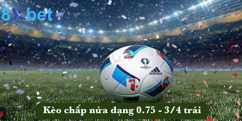 Kèo châu Á - Kinh nghiệm đặt cược kèo tại 8xbet thắng đậm 4 Kèo chấp nửa dạng 0.75 - 3/4 trái