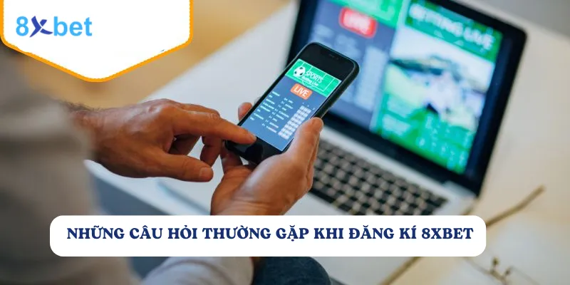 Hướng dẫn đăng ký tài khoản 8xbet dễ dàng và nhanh chóng 6 Những thắc mắc của người chơi khi đăng ký tài khoản tại 8Xbet